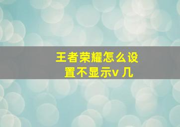 王者荣耀怎么设置不显示v 几